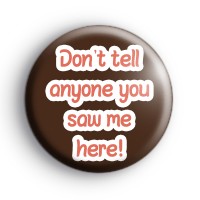 Don't Tell Anyone You Saw Me Here Badge