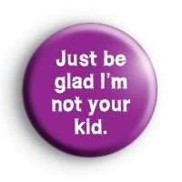 Just be glad im not your kid badges