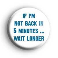 If I'm Not Back In 5 Minutes Badge